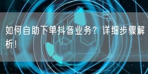如何自助下单抖音业务?详细步骤解析!