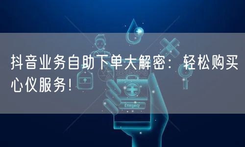 抖音业务自助下单大解密:轻松购买心仪服务!