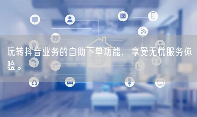 玩转抖音业务的自助下单功能,享受无忧服务体验。