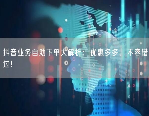 抖音业务自助下单大解析:优惠多多,不容错过!