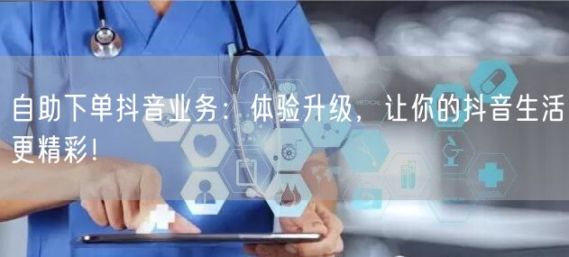 自助下单抖音业务:体验升级,让你的抖音生活更精彩!
