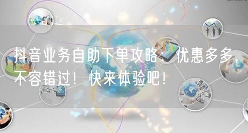 抖音业务自助下单攻略:优惠多多,不容错过!快来体验吧!