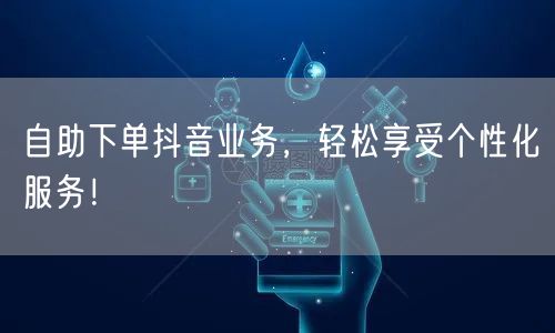 自助下单抖音业务,轻松享受个性化服务!