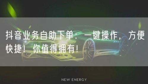 抖音业务自助下单:一键操作,方便快捷!你值得拥有!