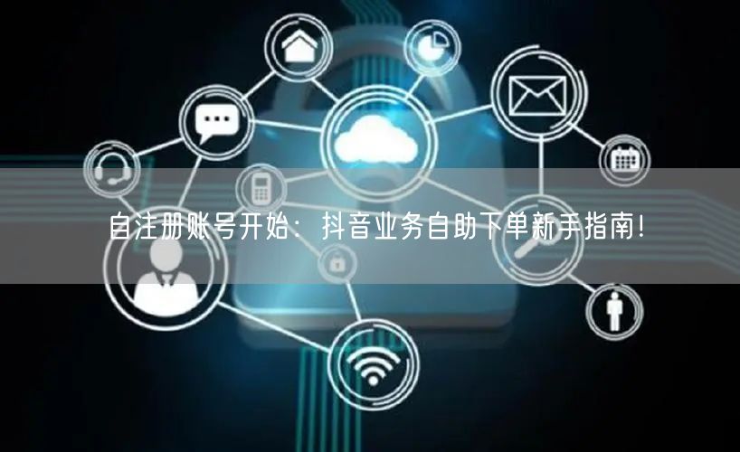 自注册账号开始:抖音业务自助下单新手指南!