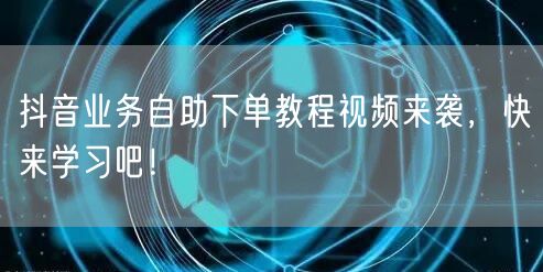 抖音业务自助下单教程视频来袭,快来学习吧!