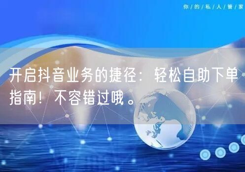 开启抖音业务的捷径:轻松自助下单指南!不容错过哦。