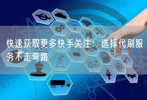 快速获取更多快手关注：选择代刷服务不走弯路