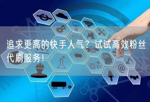 追求更高的快手人气？试试高效粉丝代刷服务！