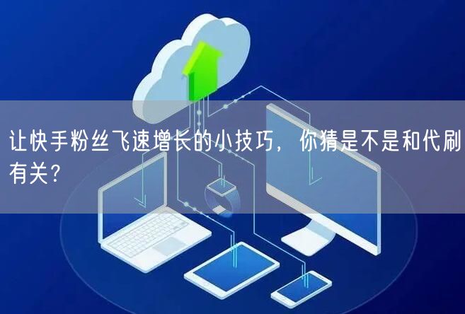 让快手粉丝飞速增长的小技巧，你猜是不是和代刷有关？