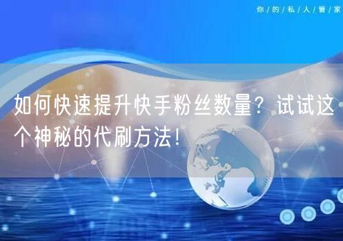 如何快速提升快手粉丝数量？试试这个神秘的代刷方法！