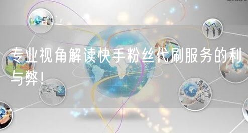 专业视角解读快手粉丝代刷服务的利与弊！