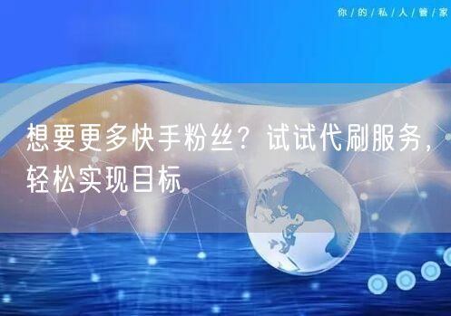 想要更多快手粉丝？试试代刷服务，轻松实现目标