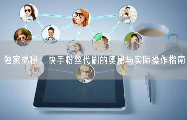 独家揭秘：快手粉丝代刷的奥秘与实际操作指南