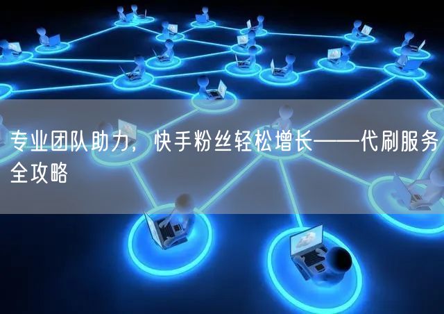 专业团队助力，快手粉丝轻松增长——代刷服务全攻略