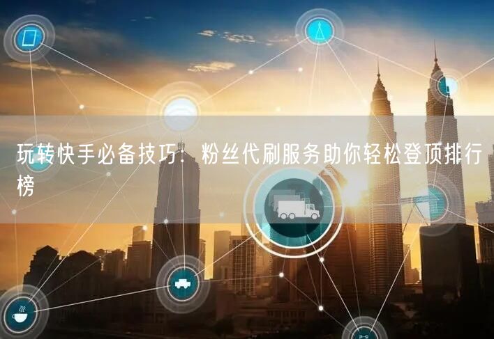 玩转快手必备技巧：粉丝代刷服务助你轻松登顶排行榜