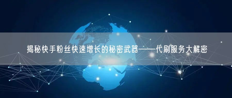 揭秘快手粉丝快速增长的秘密武器——代刷服务大解密
