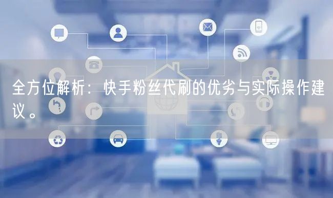 全方位解析：快手粉丝代刷的优劣与实际操作建议。