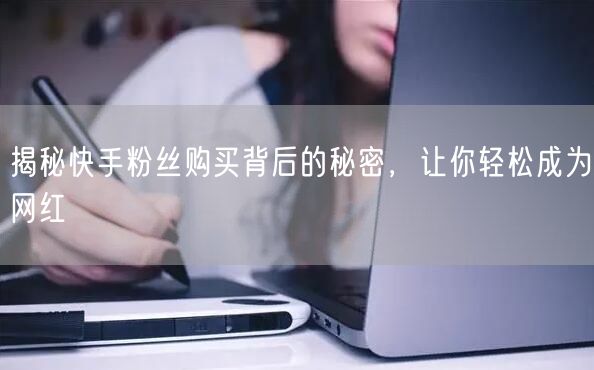 揭秘快手粉丝购买背后的秘密，让你轻松成为网红