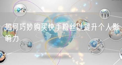 如何巧妙购买快手粉丝以提升个人影响力