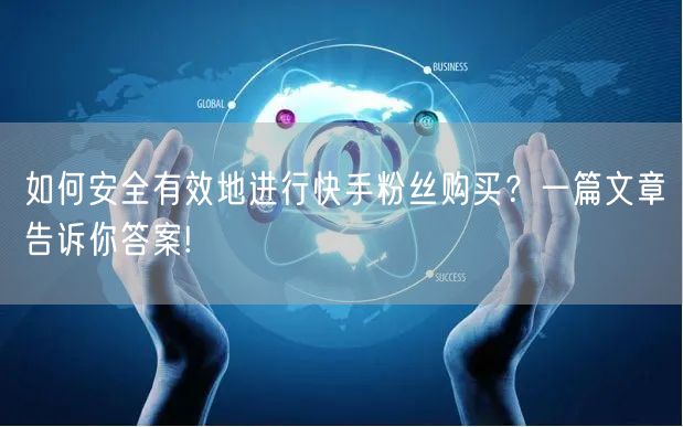 如何安全有效地进行快手粉丝购买？一篇文章告诉你答案!