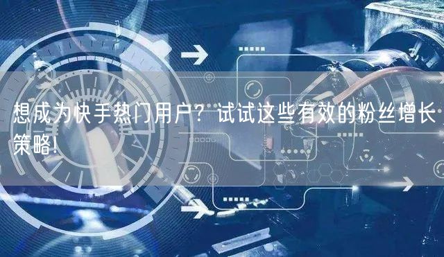 想成为快手热门用户？试试这些有效的粉丝增长策略!