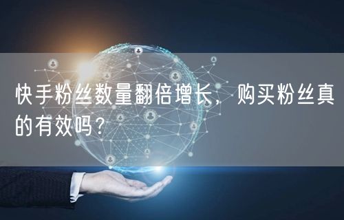 快手粉丝数量翻倍增长，购买粉丝真的有效吗？