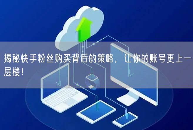 揭秘快手粉丝购买背后的策略，让你的账号更上一层楼！