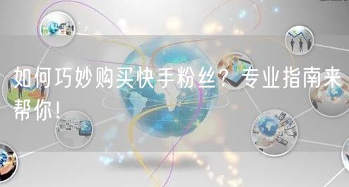 如何巧妙购买快手粉丝？专业指南来帮你！