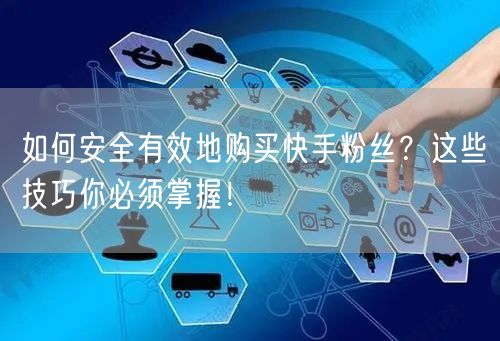 如何安全有效地购买快手粉丝？这些技巧你必须掌握！