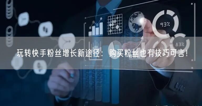 玩转快手粉丝增长新途径：购买粉丝也有技巧可言！