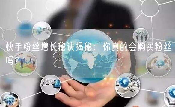 快手粉丝增长秘诀揭秘：你真的会购买粉丝吗？