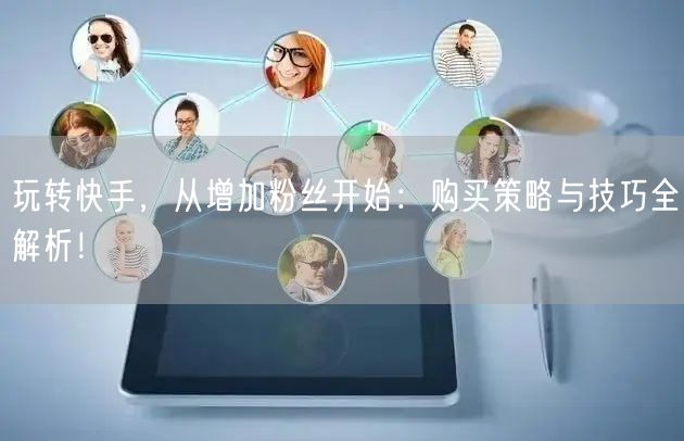 玩转快手，从增加粉丝开始：购买策略与技巧全解析！