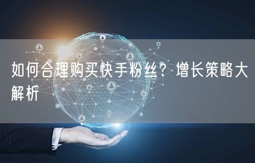 如何合理购买快手粉丝？增长策略大解析