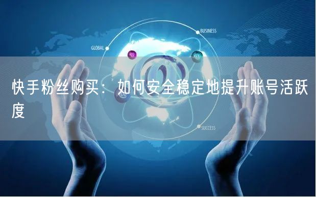 快手粉丝购买：如何安全稳定地提升账号活跃度