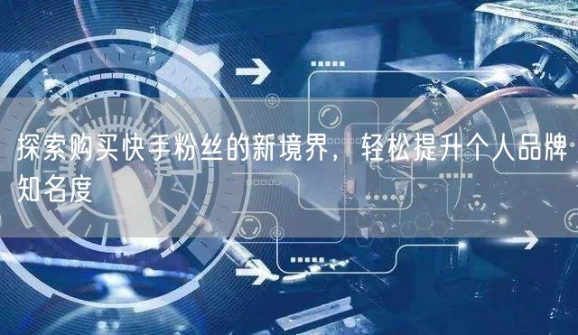 探索购买快手粉丝的新境界，轻松提升个人品牌知名度