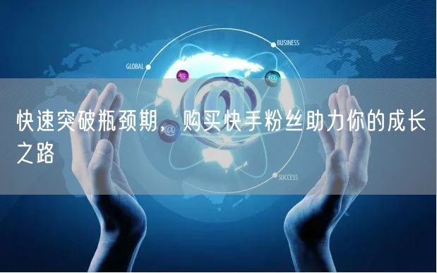 快速突破瓶颈期，购买快手粉丝助力你的成长之路