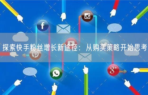 探索快手粉丝增长新途径：从购买策略开始思考