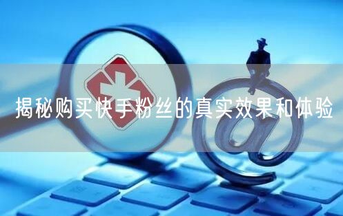 揭秘购买快手粉丝的真实效果和体验