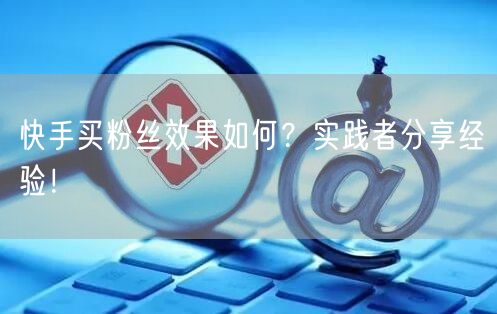 快手买粉丝效果如何？实践者分享经验！