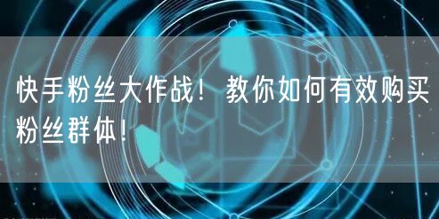 快手粉丝大作战！教你如何有效购买粉丝群体！