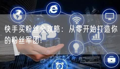 快手买粉丝全攻略：从零开始打造你的粉丝军团！