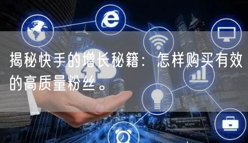揭秘快手的增长秘籍：怎样购买有效的高质量粉丝。