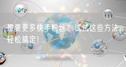 想要更多快手粉丝？试试这些方法，轻松搞定！