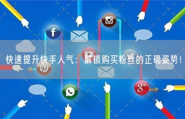 快速提升快手人气：解锁购买粉丝的正确姿势！