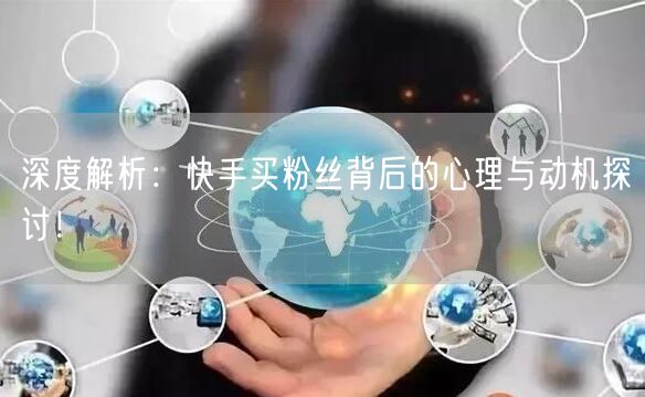 深度解析：快手买粉丝背后的心理与动机探讨！