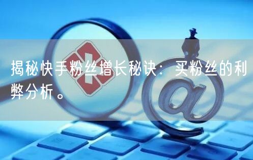 揭秘快手粉丝增长秘诀：买粉丝的利弊分析。