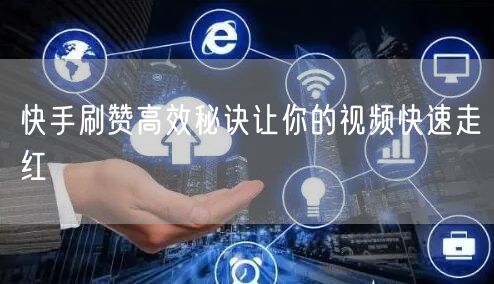 快手刷赞高效秘诀让你的视频快速走红