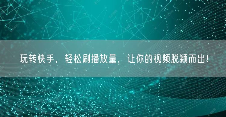 玩转快手，轻松刷播放量，让你的视频脱颖而出！
