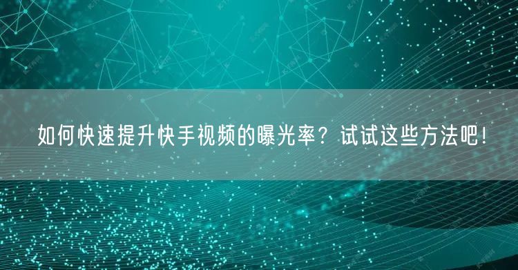 如何快速提升快手视频的曝光率？试试这些方法吧！